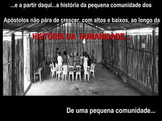 ...e a partir daqui...a história da pequena comunidade dos Apóstolos não pára de crescer, com altos e baixos, ao longo da  HISTÓRIA DA  HUMANIDADE... De uma pequena comunidade... 