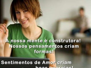 A   nossa mente é construtora!  Nossos pensamentos criam formas! Sentimentos de Amor criam  boas energias! 