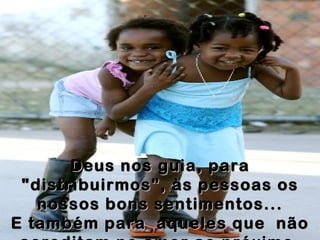 Deus nos guia, para "distribuirmos", às pessoas os nossos bons sentimentos... E também para  aqueles que  não acreditam no amor ao próximo. 