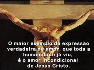 O maior exemplo de expressão verdadeira de amor, que toda a humanidade já viu,  é o amor incondicional  de Jesus Cristo. 