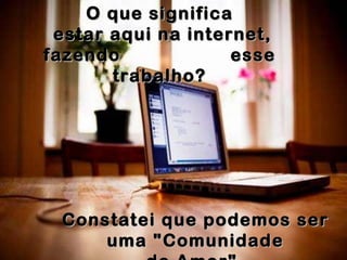O que significa  estar aqui na internet, fazendo  esse  trabalho?  Constatei que podemos ser uma "Comunidade de Amor". 