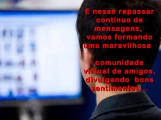 E nesse repassar contínuo de mensagens,  vamos formando uma maravilhosa   comunidade virtual de amigos, divulgando  bons sentimentos... 