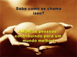 Sabe como se chama isso? AMOR às pessoas!  contribuindo para um  mundo melhor! 