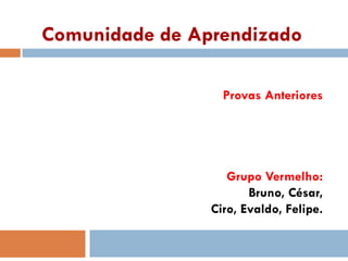 Comunidade de Aprendizado
Provas Anteriores
Grupo Vermelho:
Bruno, César,
Ciro, Evaldo, Felipe.
 