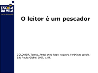 O leitor é um pescador




COLOMER, Teresa. Andar entre livros. A leitura literária na escola.
São Paulo: Global, 2007, p. 51.
 