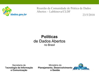 Políticas
de Dados Abertos
no Brasil
Reunião da Comunidade de Prática de Dados
Abertos – Labhinova/CLDF
23/5/2018
Secretaria de
Tecnologia da Informação
e Comunicação
Ministério do
Planejamento, Desenvolvimento
e Gestão
 