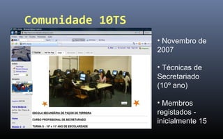 Comunidade 10TS
                  • Novembro de
                  2007

                  • Técnicas de
                  Secretariado
                  (10º ano)

                  • Membros
                  registados -
                  inicialmente 15
 