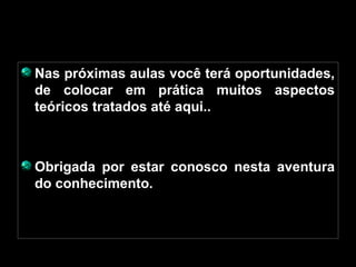 Nas próximas aulas você terá oportunidades, de colocar em prática muitos aspectos teóricos tratados até aqui.. Obrigada por estar conosco nesta aventura do conhecimento. 