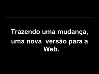 Trazendo uma mudança, uma nova  versão para a Web. 