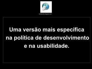 Uma versão mais específica na política de desenvolvimento  e na usabilidade. talitatibolla.blogspot.com  