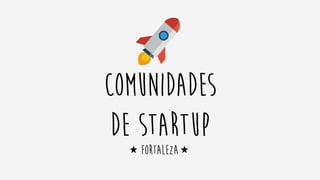 COMUNIDADES
DE STARTUP
FORTALEZA
 