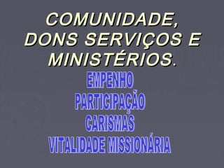 COMUNIDADE,
DONS SERVIÇOS E
  MINISTÉRIOS .
 