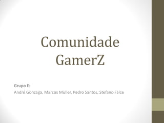 Comunidade
               GamerZ
Grupo E:
André Gonzaga, Marcos Müller, Pedro Santos, Stefano Falce
 