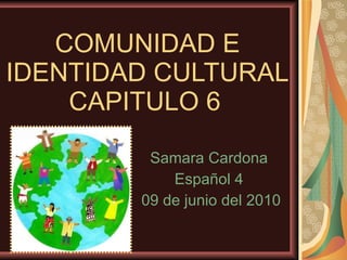 COMUNIDAD E IDENTIDAD CULTURAL CAPITULO  6   Samara Cardona  Español 4  09 de junio del 2010 