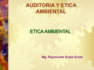 AUDITORIA Y ETICA AMBIENTAL ETICA AMBIENTAL Mg. Raymundo Erazo Erazo 