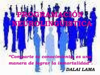 PROGRAMACIÓN NEUROLINGÜISTICA “ Comparte tu conocimiento, es una manera de lograr la inmortalidad”. DALAI LAMA 