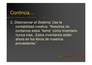 Continúa...
3. Distorsionar el Sistema: Use la
    contabilidad creativa. “Nosotros no
    contamos estos “items” como inventario
    nunca mas...Estos inventarios están
    ahora en los libros de nuestros
    proveedores.”
 