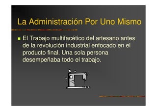 La Administración Por Uno Mismo
 El Trabajo multifacético del artesano antes
 de la revolución industrial enfocado en el
 producto final. Una sola persona
 desempeñaba todo el trabajo.
 
