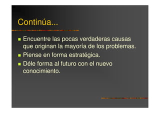 Continúa...
 Encuentre las pocas verdaderas causas
 que originan la mayoría de los problemas.
 Piense en forma estratégica.
 Déle forma al futuro con el nuevo
 conocimiento.
 