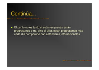 Continúa...

 El punto no es tanto si estas empresas están
 progresando o no, sino si ellas están progresando más
 cada día comparado con estándares internacionales.
 