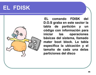 46
EL FDISK
EL comando FDISK del
D.O.S graba en este sector la
tabla de partición y un
código con información para
iniciar...