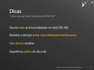Dicas
Estude todas as funcionalidades no nível 200-300
Redobre a atenção àAlta disponibilidade e Performance
Não decore detalhes
Experiência prática do dia a dia
Como sesair bem na prova do MCM?
 
