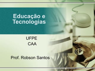 Educação e
Tecnologias
UFPE
CAA
Prof. Robson Santos
 