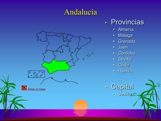 Andalucía
                             •   Provincias
                                 •   Almería
                                 •   Málaga
                                 •   Granada
                                 •   Jaén
                                 •   Córdoba
                                 •   Sevilla
                                 •   Cádiz
                                 •   Huelva


Volver al mapa               •   Capital
                                 • Sevilla
 