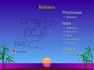 Baleares
Provincias
• Baleares

Islas
•
•
•
•
•
Volver al mapa

Mallorca
Menorca
Ibiza
Formentera
Cabrera

Capital
• Palma de Mallorca

 