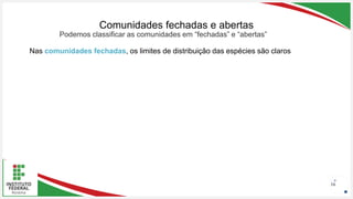 Seu Logotipo ou Nome Aqui
Seu Logotipo ou Nome Aqui
Seu Logotipo ou Nome Aqui
Comunidades fechadas e abertas
16
Podemos classificar as comunidades em “fechadas” e “abertas”
Nas comunidades fechadas, os limites de distribuição das espécies são claros
 