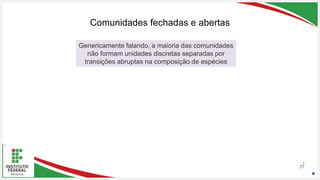 Seu Logotipo ou Nome Aqui
Seu Logotipo ou Nome Aqui
Seu Logotipo ou Nome Aqui
Comunidades fechadas e abertas
27
Genericamente falando, a maioria das comunidades
não formam unidades discretas separadas por
transições abruptas na composição de espécies
 