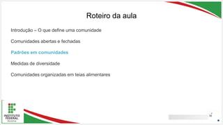 Seu Logotipo ou Nome Aqui
Seu Logotipo ou Nome Aqui
Seu Logotipo ou Nome Aqui
Roteiro da aula
30
Introdução – O que define uma comunidade
Comunidades abertas e fechadas
Padrões em comunidades
Medidas de diversidade
Comunidades organizadas em teias alimentares
 