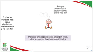 Seu Logotipo ou Nome Aqui
Seu Logotipo ou Nome Aqui
Seu Logotipo ou Nome Aqui 32
Por que as
espécies não
estão
distribuídas
uniformemente
pelo planeta?
Por que
determinadas
espécies estão
aqui e não ali?
Para que uma espécie exista em algum lugar,
alguns aspectos devem ser considerados
 