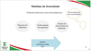 Seu Logotipo ou Nome Aqui
Seu Logotipo ou Nome Aqui
Seu Logotipo ou Nome Aqui 44
Medidas de diversidade
Como descrever
uma comunidade?
Podemos descrever uma comunidade por:
Riqueza de
espécies
Uniformidade
de espécies
Índices de
diversidade de
espécies
Vamos
conhecer cada
um!
 