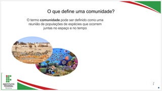 Seu Logotipo ou Nome Aqui
Seu Logotipo ou Nome Aqui
Seu Logotipo ou Nome Aqui
O que define uma comunidade?
5
O termo comunidade pode ser definido como uma
reunião de populações de espécies que ocorrem
juntas no espaço e no tempo
 