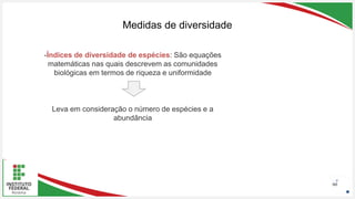 Seu Logotipo ou Nome Aqui
Seu Logotipo ou Nome Aqui
Seu Logotipo ou Nome Aqui
Medidas de diversidade
60
-Índices de diversidade de espécies: São equações
matemáticas nas quais descrevem as comunidades
biológicas em termos de riqueza e uniformidade
Leva em consideração o número de espécies e a
abundância
 