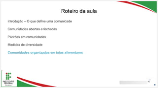 Seu Logotipo ou Nome Aqui
Seu Logotipo ou Nome Aqui
Seu Logotipo ou Nome Aqui
Roteiro da aula
62
Introdução – O que define uma comunidade
Comunidades abertas e fechadas
Padrões em comunidades
Medidas de diversidade
Comunidades organizadas em teias alimentares
 