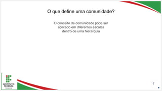 Seu Logotipo ou Nome Aqui
Seu Logotipo ou Nome Aqui
Seu Logotipo ou Nome Aqui
O que define uma comunidade?
7
O conceito de comunidade pode ser
aplicado em diferentes escalas
dentro de uma hierarquia
 