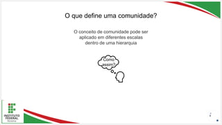 Seu Logotipo ou Nome Aqui
Seu Logotipo ou Nome Aqui
Seu Logotipo ou Nome Aqui
O que define uma comunidade?
8
O conceito de comunidade pode ser
aplicado em diferentes escalas
dentro de uma hierarquia
Como
assim?
 