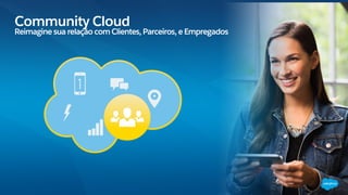 Community Cloud
Reimagine sua relação com Clientes, Parceiros, e Empregados
Sales
Service
Marketing
Community
Analytics
 