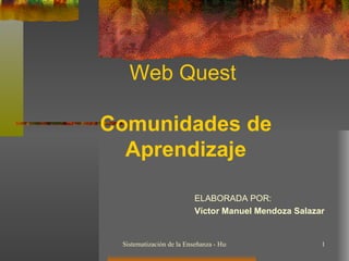 Web Quest  Comunidades de Aprendizaje ELABORADA POR: Víctor Manuel Mendoza Salazar 