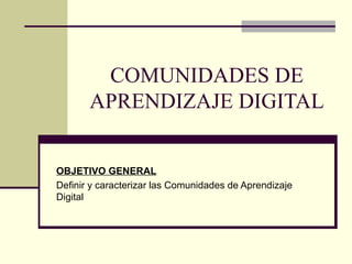 COMUNIDADES DE APRENDIZAJE DIGITAL OBJETIVO GENERAL Definir y caracterizar las Comunidades de Aprendizaje Digital 