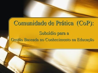 Comunidade de Prática  (CoP): Subsídio para a Gestão Baseada no Conhecimento na Educação 