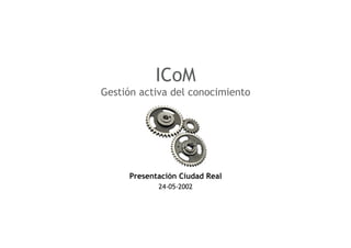 ICoM
Gestión activa del conocimiento




     Presentación Ciudad Real
            24-05-2002
 