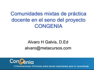 Comunidades mixtas de pr áctica docente en el seno del proyecto CONGENIA Alvaro H Galvis, D.Ed [email_address] 