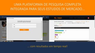 UMA PLATAFORMA DE PESQUISA COMPLETA
INTEGRADA PARA SEUS ESTUDOS DE MERCADO...
... com resultados em tempo real!
 