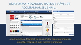 UMA FORMA INOVADORA, RÁPIDA E VIÁVEL DE
ACOMPANHAR SEUS KPI´s...
... monitorando o feedback do consumidor, seus sentimentos e
emoções relativas à suas marcas e produtos.
 