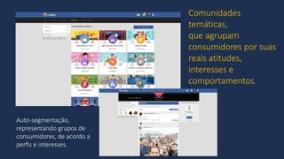Comunidades
temáticas,
que agrupam
consumidores por suas
reais atitudes,
interesses e
comportamentos.
Auto-segmentação,
representando grupos de
consumidores, de acordo a
perfis e interesses.
 
