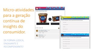 Micro-atividades
para a geração
contínua de
insights do
consumidor.
DE FORMA LÚDICA,
ENGAJANTE E
RECOMPENSANTE!
 