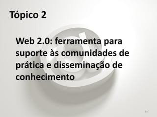 Tópico 2

 Web 2.0: ferramenta para
 suporte às comunidades de
 prática e disseminação de
 conhecimento


                             14
 